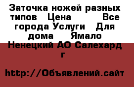 Заточка ножей разных типов › Цена ­ 200 - Все города Услуги » Для дома   . Ямало-Ненецкий АО,Салехард г.